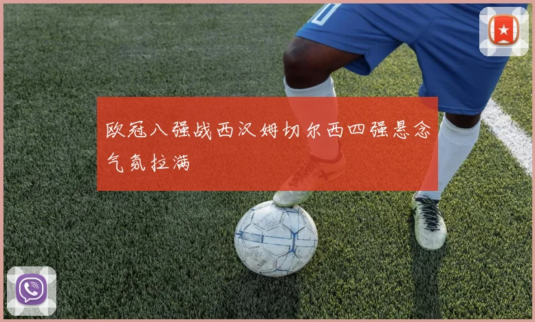 欧冠八强战西汉姆切尔西四强悬念气氛拉满