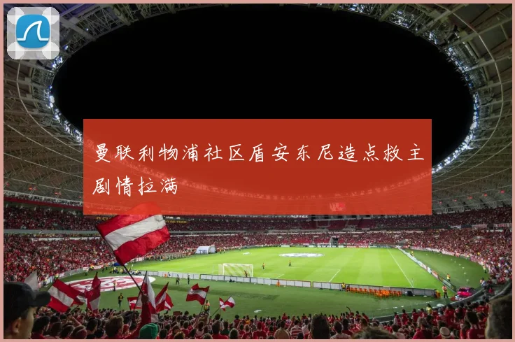 曼联利物浦社区盾安东尼造点救主剧情拉满