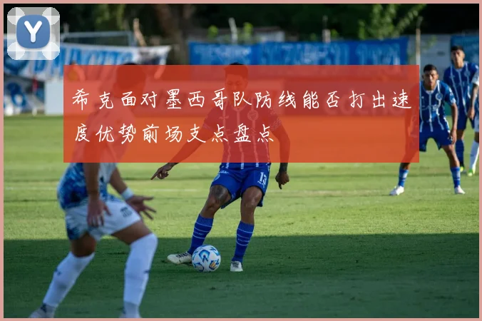 希克面对墨西哥队防线能否打出速度优势前场支点盘点