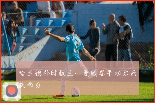哈兰德补时救主，曼城客平切尔西失两分