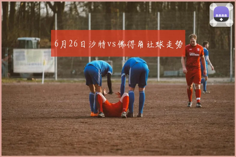 6月26日沙特vs佛得角让球走势