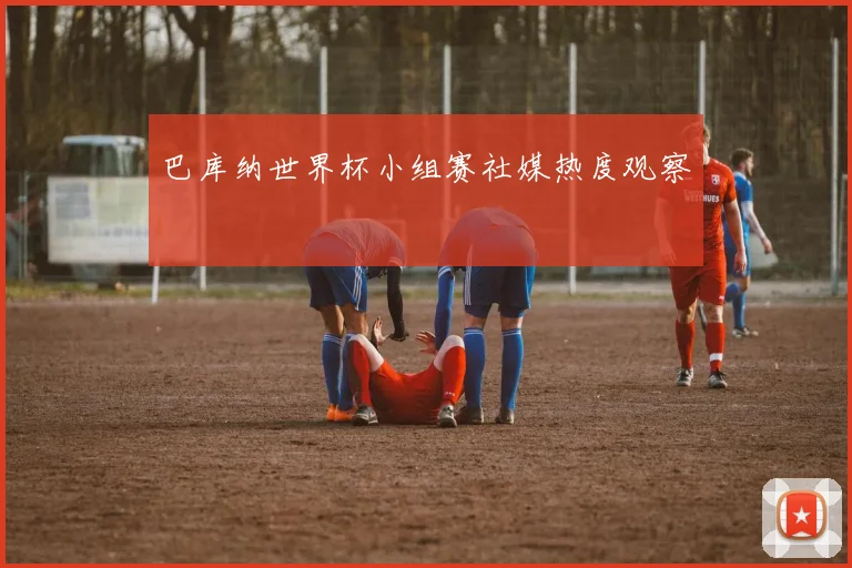 巴库纳世界杯小组赛社媒热度观察