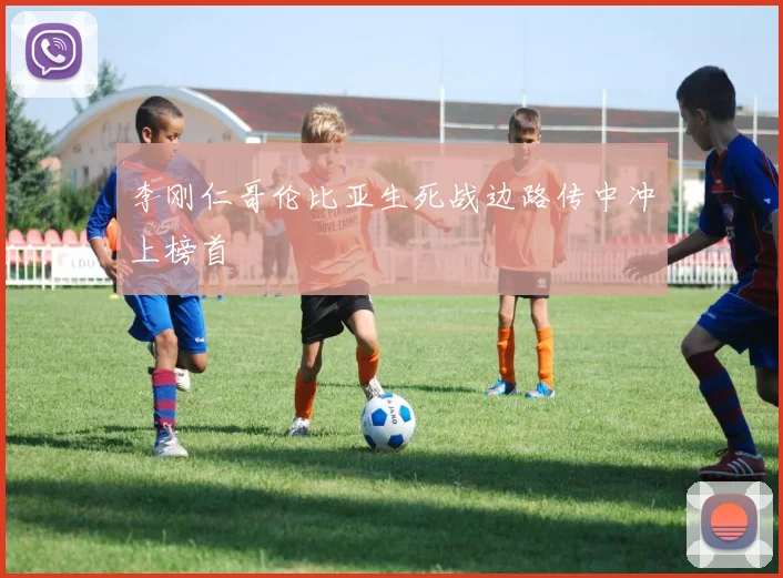 李刚仁哥伦比亚生死战边路传中冲上榜首