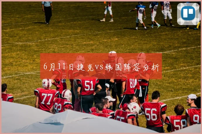 6月11日捷克vs韩国阵容分析