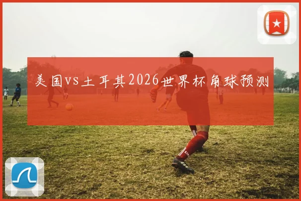 美国vs土耳其2026世界杯角球预测