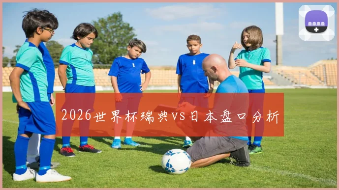 2026世界杯瑞典vs日本盘口分析