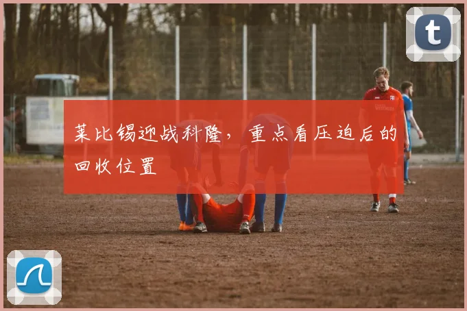 莱比锡迎战科隆，重点看压迫后的回收位置