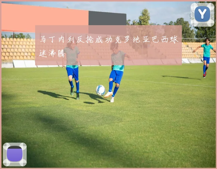 马丁内利反抢成功克罗地亚巴西球迷沸腾