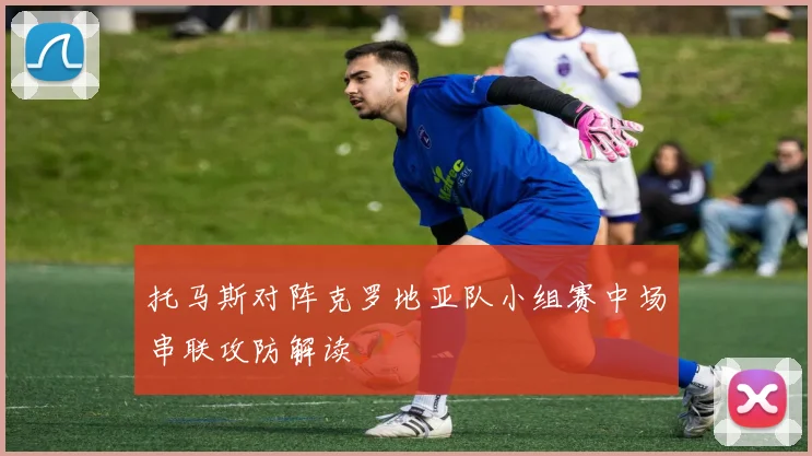 托马斯对阵克罗地亚队小组赛中场串联攻防解读