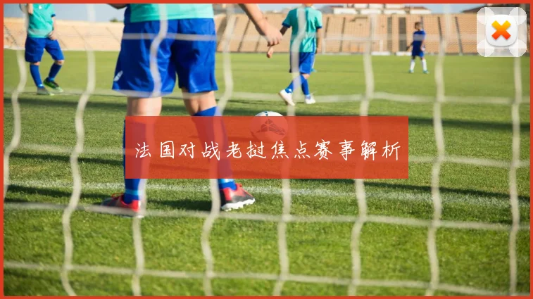 法国对战老挝焦点赛事解析