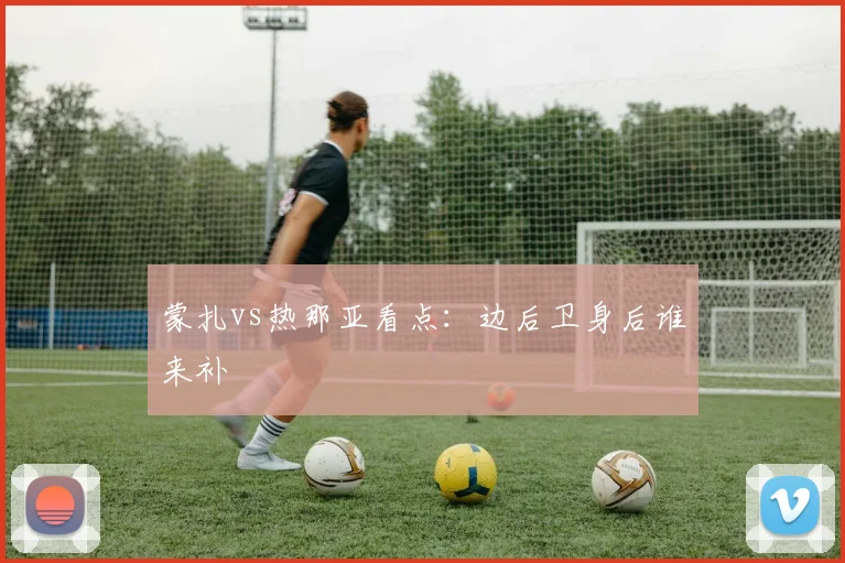 蒙扎vs热那亚看点：边后卫身后谁来补