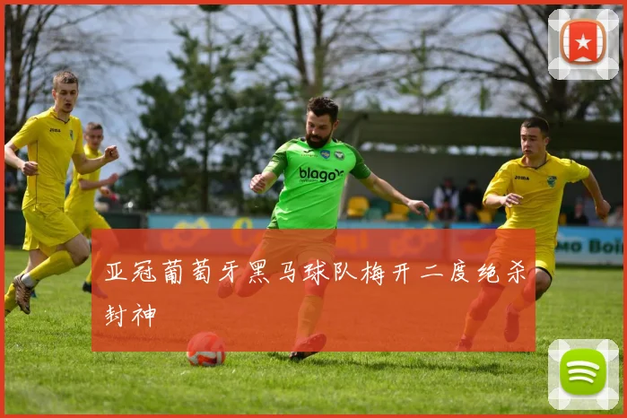 亚冠葡萄牙黑马球队梅开二度绝杀封神