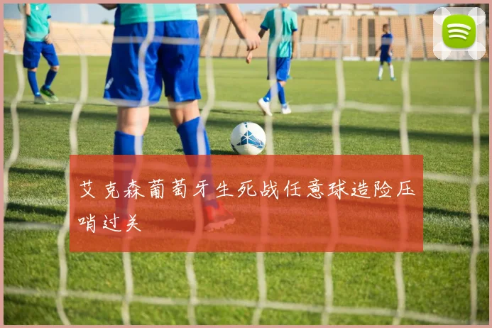 艾克森葡萄牙生死战任意球造险压哨过关
