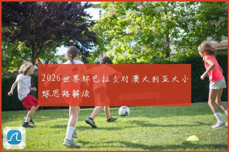 2026世界杯巴拉圭对澳大利亚大小球思路解读