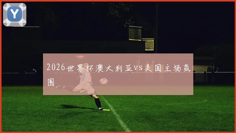 2026世界杯澳大利亚vs美国主场氛围