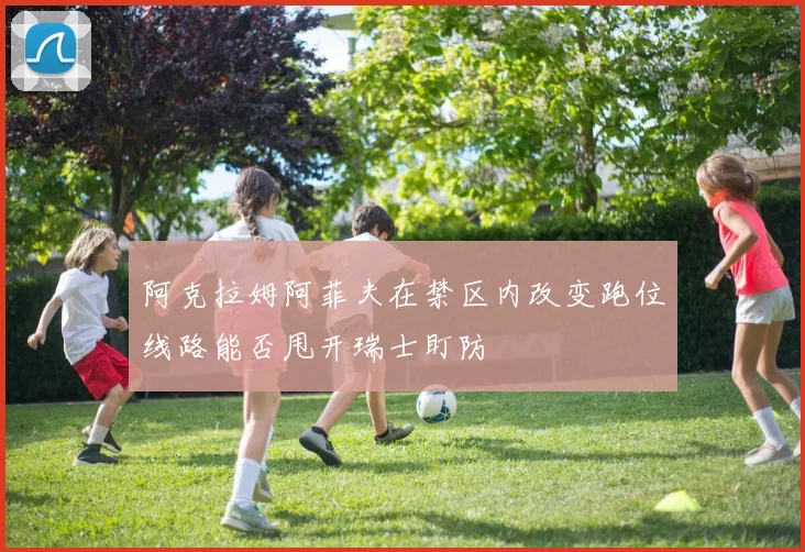 阿克拉姆阿菲夫在禁区内改变跑位线路能否甩开瑞士盯防