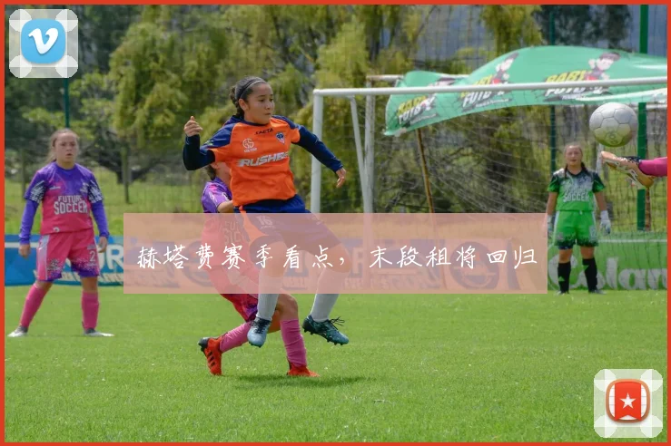 赫塔费赛季看点，末段租将回归