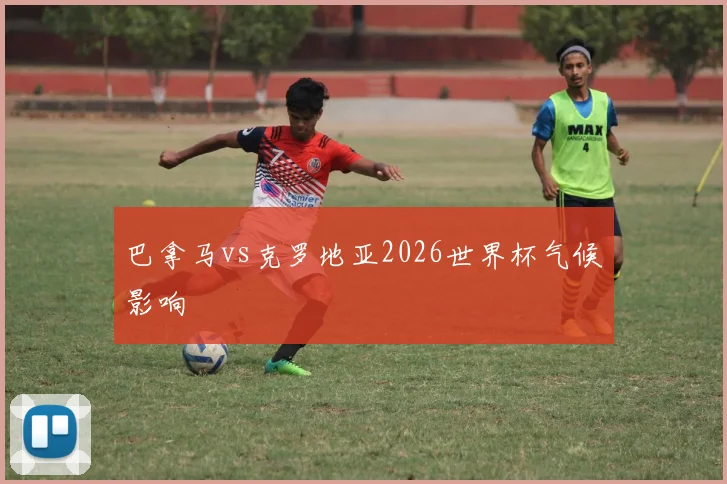 巴拿马vs克罗地亚2026世界杯气候影响