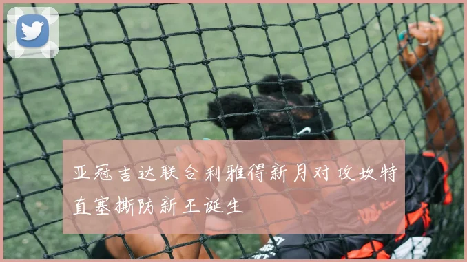 亚冠吉达联合利雅得新月对攻坎特直塞撕防新王诞生