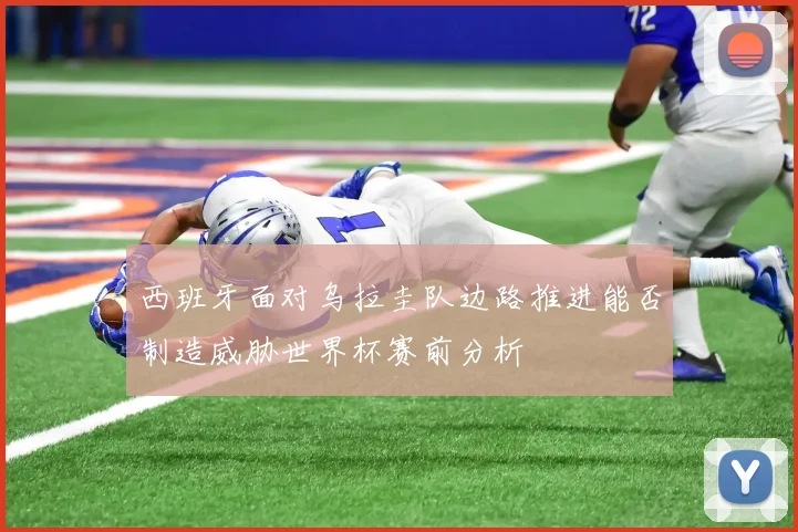 西班牙面对乌拉圭队边路推进能否制造威胁世界杯赛前分析