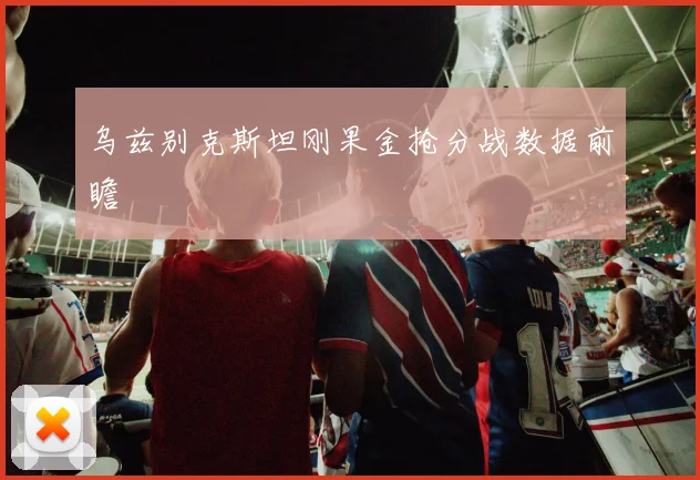 乌兹别克斯坦刚果金抢分战数据前瞻