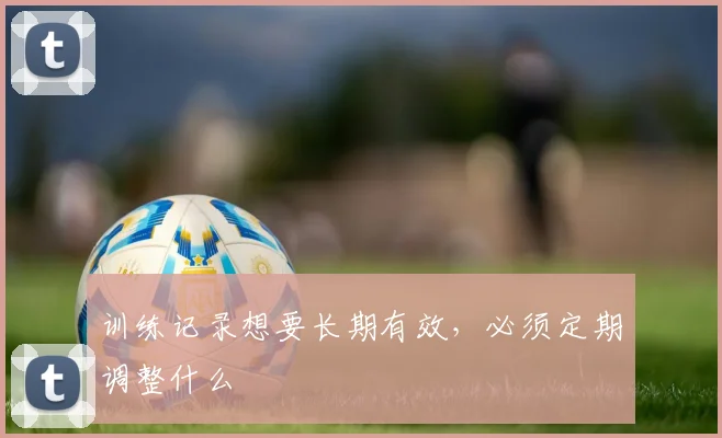 训练记录想要长期有效，必须定期调整什么