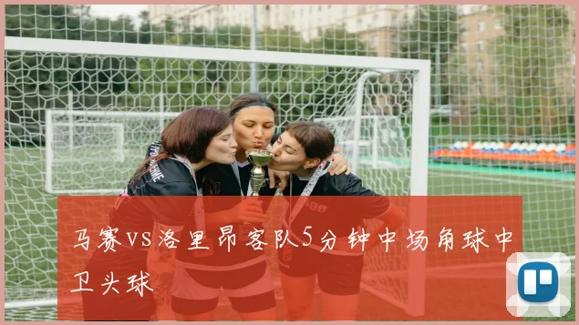 马赛vs洛里昂客队5分钟中场角球中卫头球