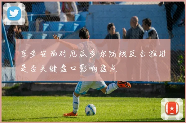 京多安面对厄瓜多尔防线反击推进是否关键盘口影响盘点