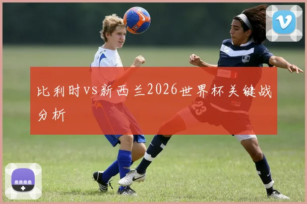 比利时vs新西兰2026世界杯关键战分析