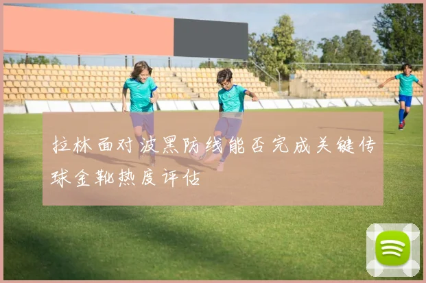 拉林面对波黑防线能否完成关键传球金靴热度评估