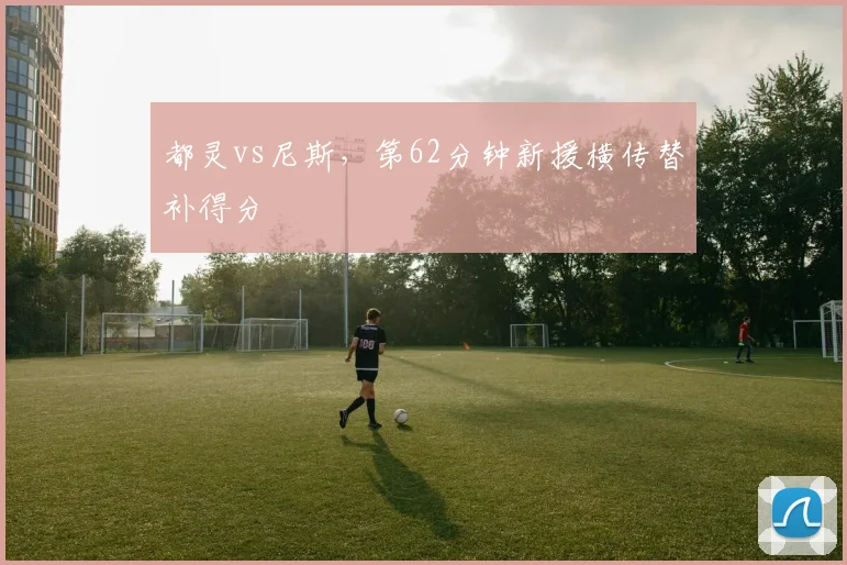 都灵vs尼斯，第62分钟新援横传替补得分