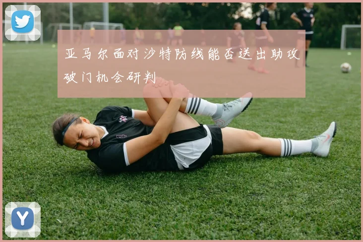 亚马尔面对沙特防线能否送出助攻破门机会研判