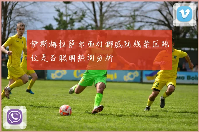 伊斯梅拉萨尔面对挪威防线禁区跑位是否聪明热词分析