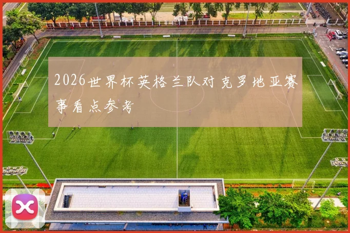 2026世界杯英格兰队对克罗地亚赛事看点参考