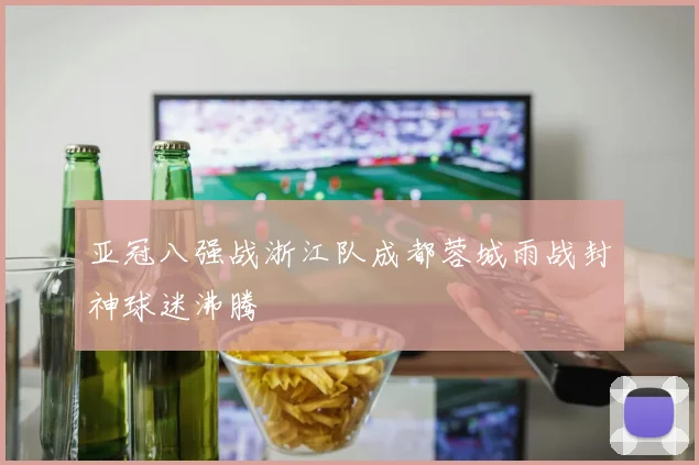 亚冠八强战浙江队成都蓉城雨战封神球迷沸腾