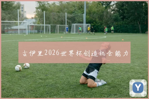 古伊里2026世界杯创造机会能力