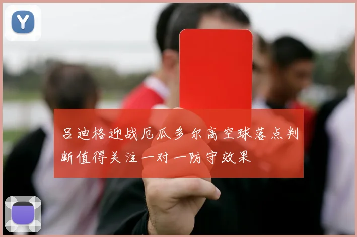 吕迪格迎战厄瓜多尔高空球落点判断值得关注一对一防守效果