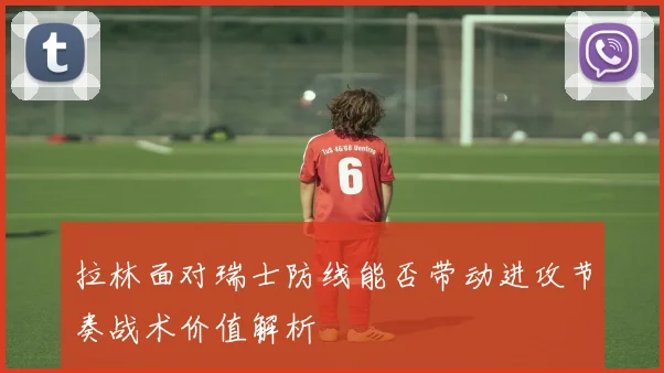 拉林面对瑞士防线能否带动进攻节奏战术价值解析