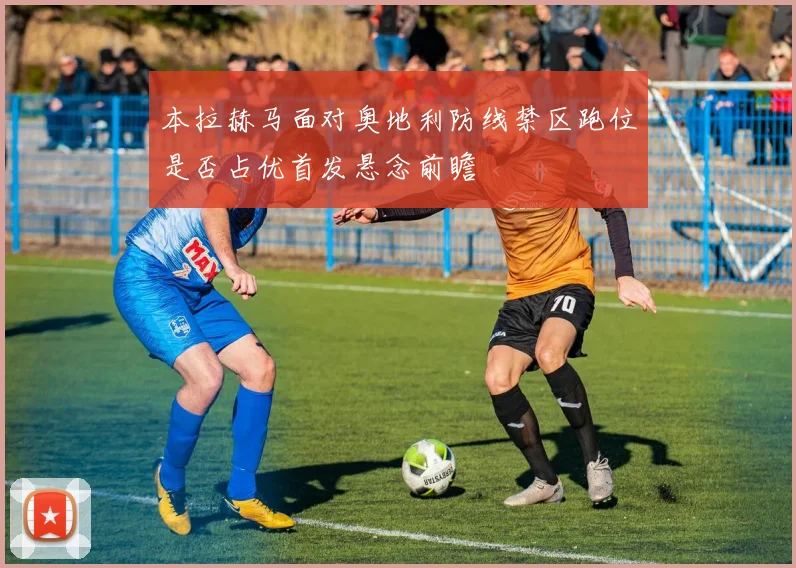 本拉赫马面对奥地利防线禁区跑位是否占优首发悬念前瞻