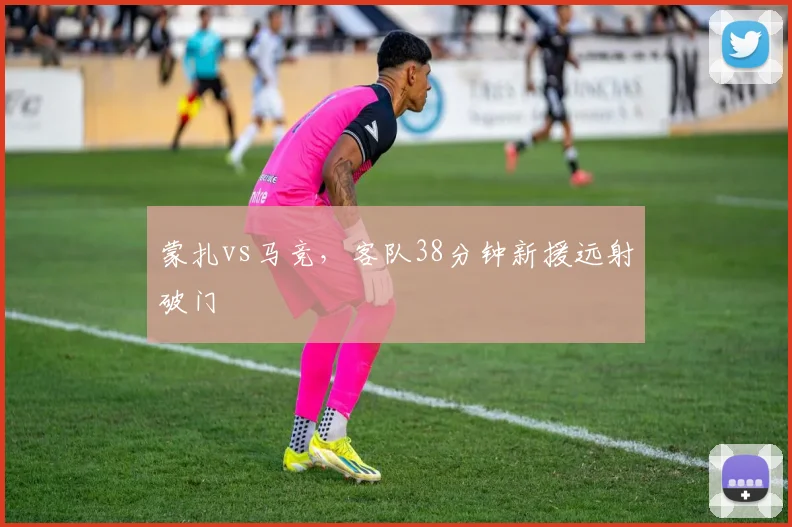 蒙扎vs马竞，客队38分钟新援远射破门