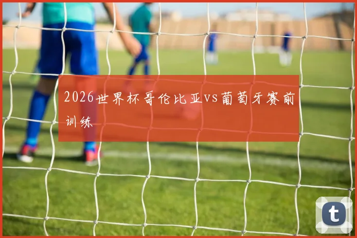 2026世界杯哥伦比亚vs葡萄牙赛前训练