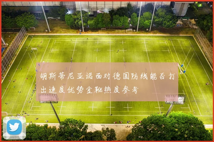 胡斯蒂尼亚诺面对德国防线能否打出速度优势金靴热度参考