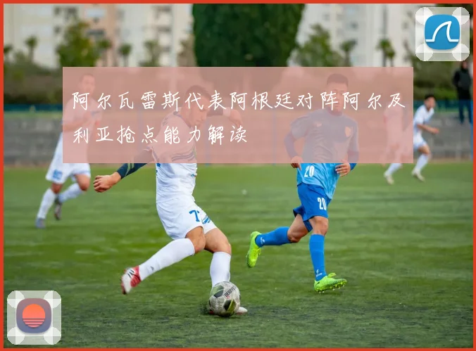 阿尔瓦雷斯代表阿根廷对阵阿尔及利亚抢点能力解读