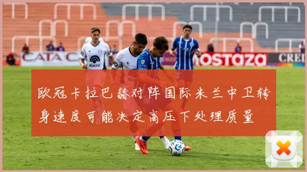 欧冠卡拉巴赫对阵国际米兰中卫转身速度可能决定高压下处理质量