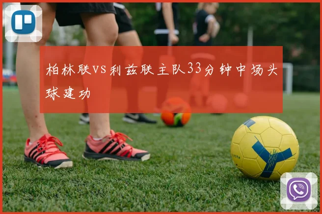 柏林联vs利兹联主队33分钟中场头球建功