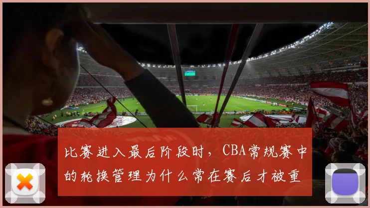 比赛进入最后阶段时，CBA常规赛中的轮换管理为什么常在赛后才被重新认识