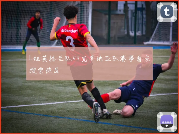 L组英格兰队vs克罗地亚队赛事看点搜索热度