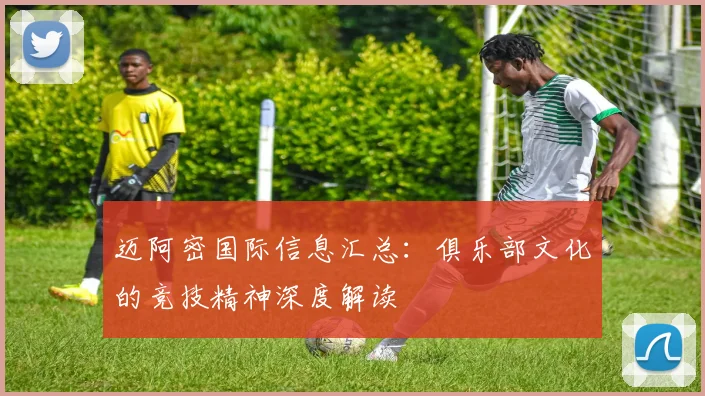 迈阿密国际信息汇总：俱乐部文化的竞技精神深度解读