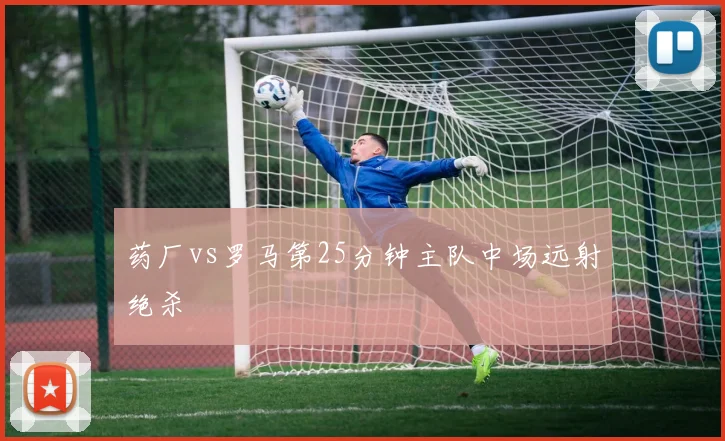 药厂vs罗马第25分钟主队中场远射绝杀