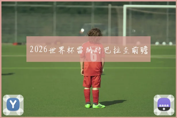 2026世界杯雷纳对巴拉圭前瞻